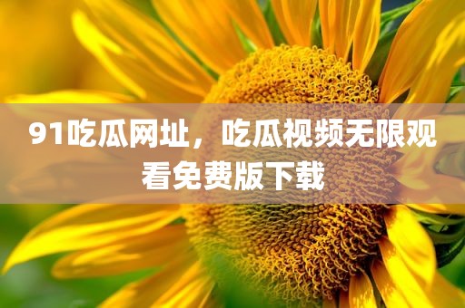 91吃瓜网址，吃瓜视频无限观看免费版下载