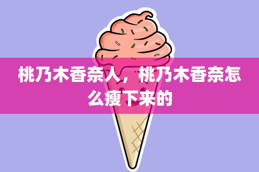 桃乃木香奈人，桃乃木香奈怎么瘦下来的
