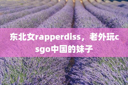 东北女rapperdiss，老外玩csgo中国的妹子