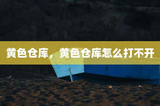 黄色仓库，黄色仓库怎么打不开