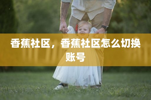 香蕉社区，香蕉社区怎么切换账号