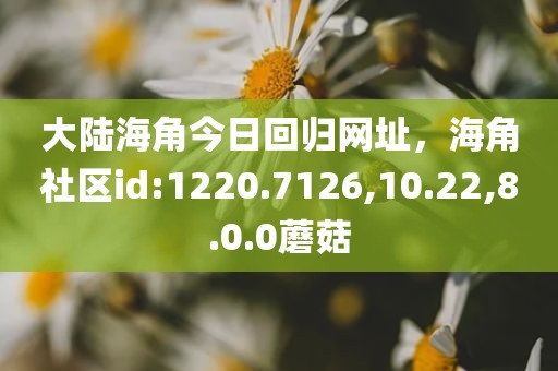 大陆海角今日回归网址，海角社区id:1220.7126,10.22,8.0.0蘑菇
