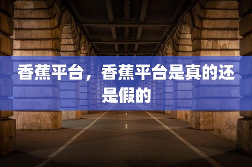 香蕉平台，香蕉平台是真的还是假的