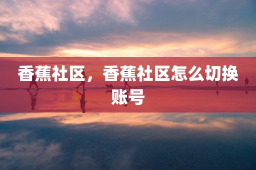 香蕉社区，香蕉社区怎么切换账号