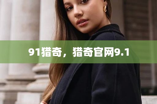 91猎奇，猎奇官网9.1