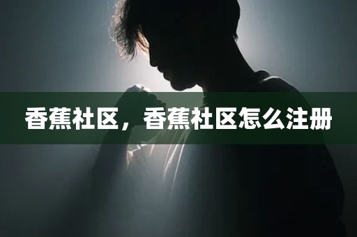 香蕉社区，香蕉社区怎么注册