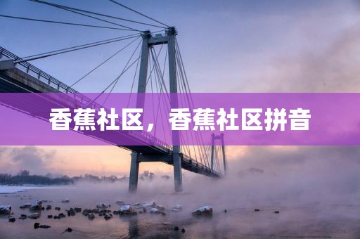 香蕉社区，香蕉社区拼音