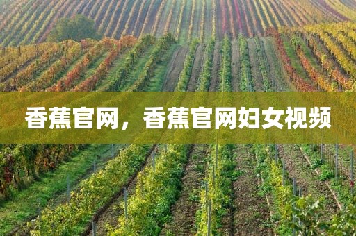 香蕉官网，香蕉官网妇女视频