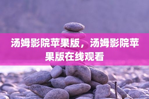 汤姆影院苹果版，汤姆影院苹果版在线观看