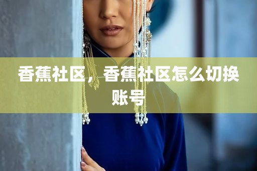 香蕉社区，香蕉社区怎么切换账号