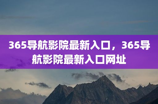 365导航影院最新入口，365导航影院最新入口网址