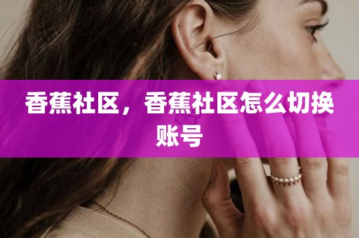 香蕉社区，香蕉社区怎么切换账号
