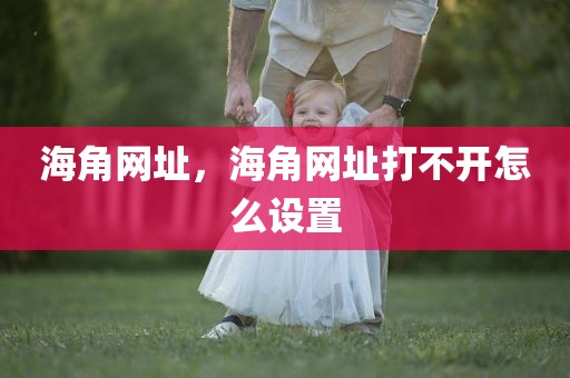 海角网址，海角网址打不开怎么设置
