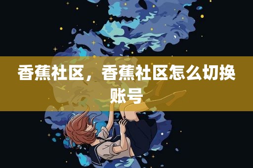 香蕉社区，香蕉社区怎么切换账号