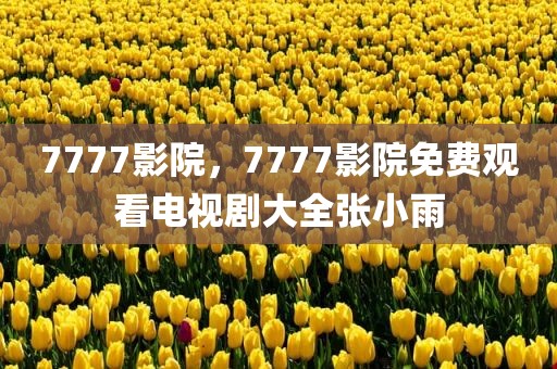 7777影院，7777影院免费观看电视剧大全张小雨