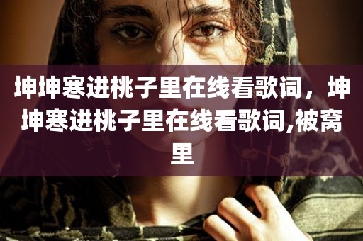 坤坤寒进桃子里在线看歌词，坤坤寒进桃子里在线看歌词,被窝里