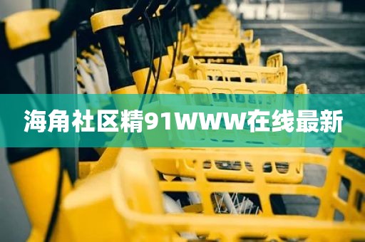 海角社区精91WWW在线最新