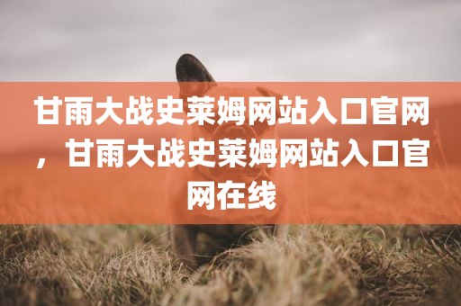 甘雨大战史莱姆网站入口官网，甘雨大战史莱姆网站入口官网在线