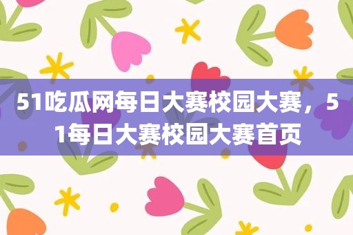 51吃瓜网每日大赛校园大赛，51每日大赛校园大赛首页