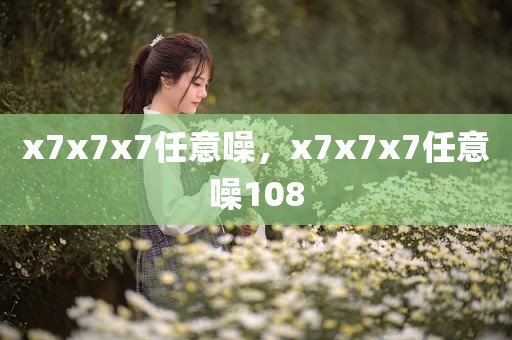 x7x7x7任意噪，x7x7x7任意噪108