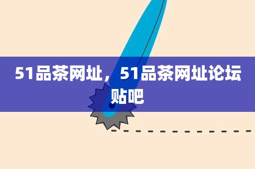 51品茶网址，51品茶网址论坛贴吧