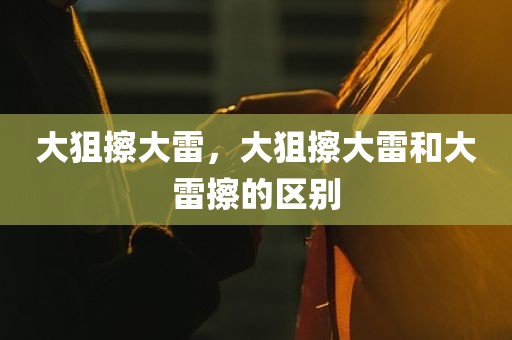 大狙擦大雷，大狙擦大雷和大雷擦的区别