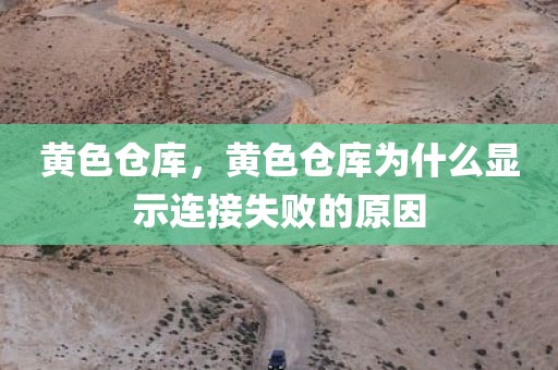 黄色仓库，黄色仓库为什么显示连接失败的原因