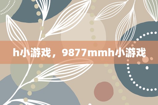 h小游戏，9877mmh小游戏