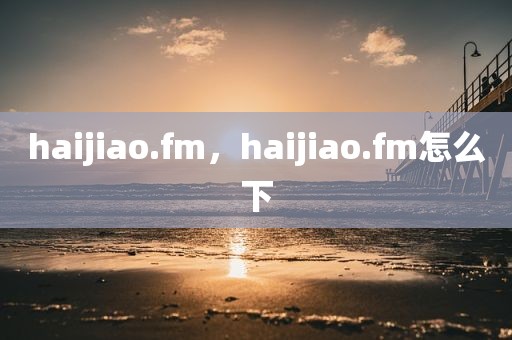 haijiao.fm，haijiao.fm怎么下