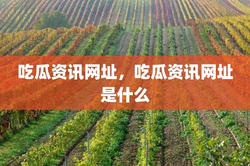 吃瓜资讯网址，吃瓜资讯网址是什么
