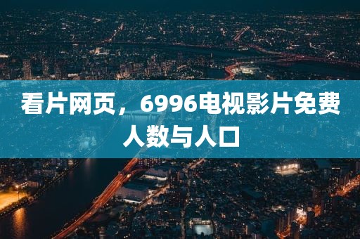 看片网页，6996电视影片免费人数与人口