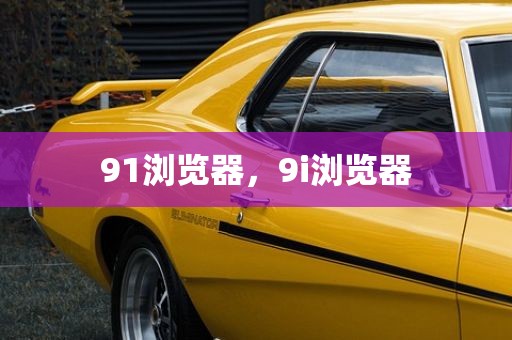 91浏览器，9i浏览器