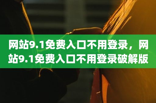 网站9.1免费入口不用登录，网站9.1免费入口不用登录破解版