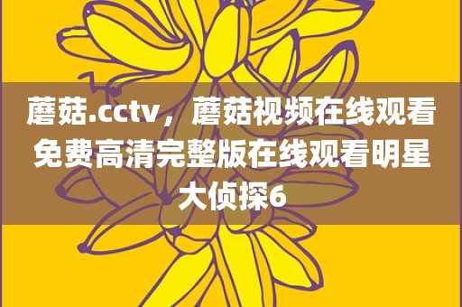 蘑菇.cctv，蘑菇视频在线观看免费高清完整版在线观看明星大侦探6