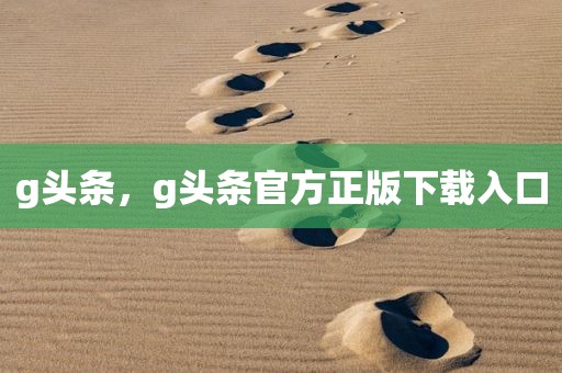 g头条，g头条官方正版下载入口