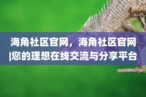 海角社区官网，海角社区官网|您的理想在线交流与分享平台