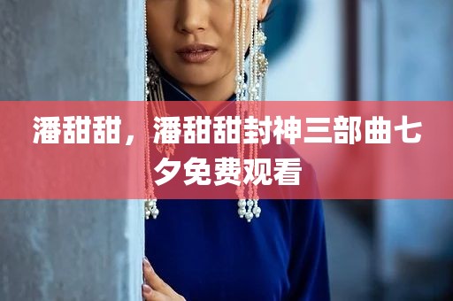 潘甜甜，潘甜甜封神三部曲七夕免费观看