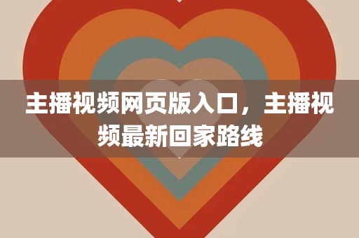 主播视频网页版入口，主播视频最新回家路线