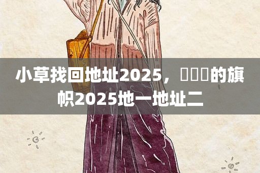 小草找回地址2025，逹葢薾的旗帜2025地一地址二