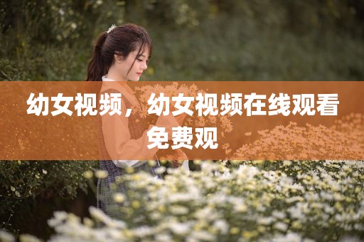 幼女视频，幼女视频在线观看免费观