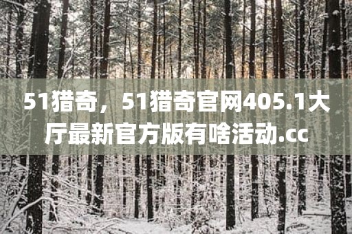 51猎奇，51猎奇官网405.1大厅最新官方版有啥活动.cc