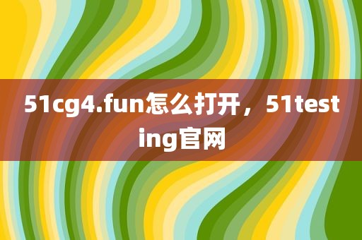 51cg4.fun怎么打开，51testing官网