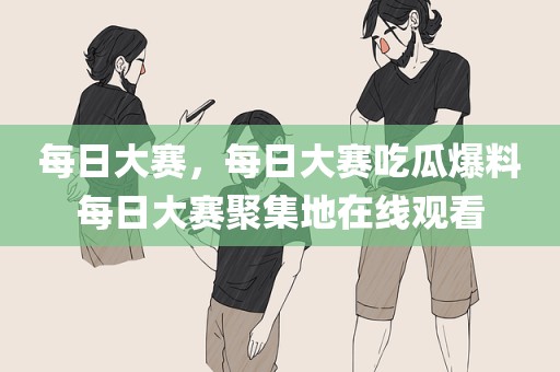 每日大赛，每日大赛吃瓜爆料每日大赛聚集地在线观看