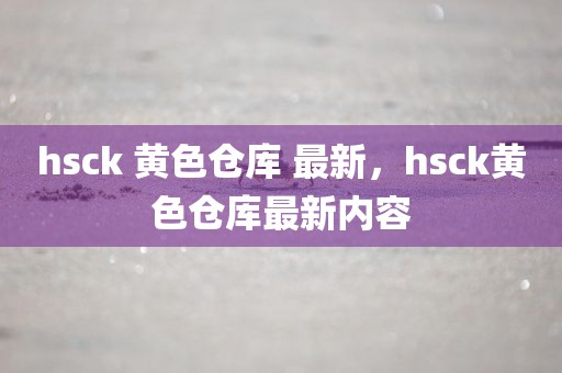 hsck 黄色仓库 最新，hsck黄色仓库最新内容