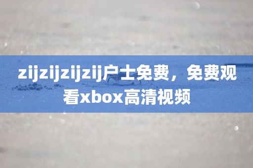 zijzijzijzij户士免费，免费观看xbox高清视频