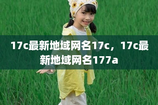 17c最新地域网名17c，17c最新地域网名177a