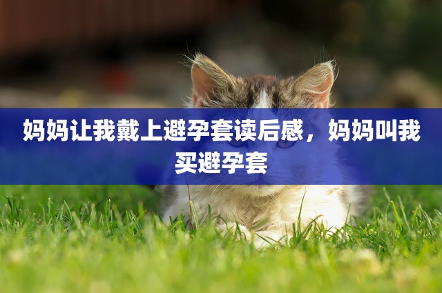 妈妈让我戴上避孕套读后感，妈妈叫我买避孕套