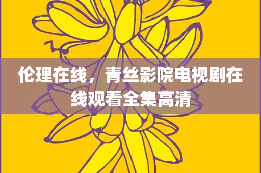 伦理在线，青丝影院电视剧在线观看全集高清