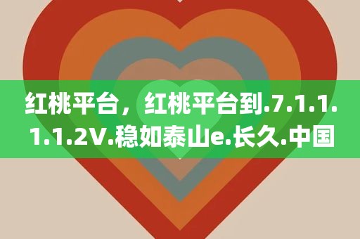 红桃平台，红桃平台到.7.1.1.1.1.2V.稳如泰山e.长久.中国