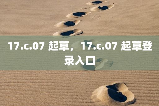 17.c.07 起草，17.c.07 起草登录入口